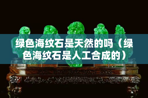 绿色海纹石是天然的吗（绿色海纹石是人工合成的）