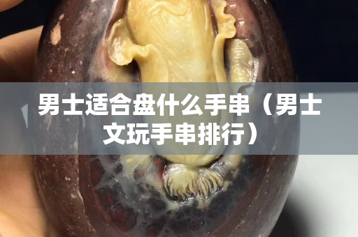 男士适合盘什么手串（男士文玩手串排行）