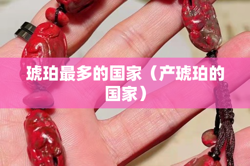 琥珀最多的国家（产琥珀的国家）