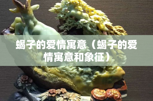 蝎子的爱情寓意（蝎子的爱情寓意和象征）