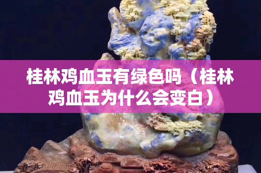 桂林鸡血玉有绿色吗（桂林鸡血玉为什么会变白）