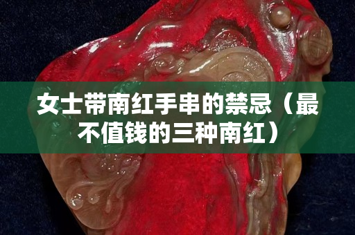 女士带南红手串的禁忌（最不值钱的三种南红）