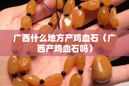 广西什么地方产鸡血石（广西产鸡血石吗）