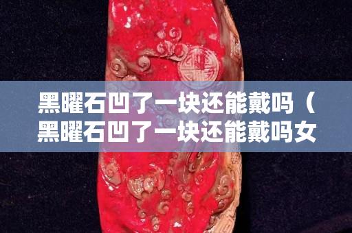 黑曜石凹了一块还能戴吗（黑曜石凹了一块还能戴吗女生）