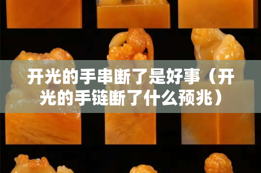 开光的手串断了是好事（开光的手链断了什么预兆）