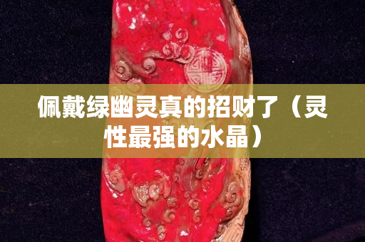 佩戴绿幽灵真的招财了（灵性最强的水晶）