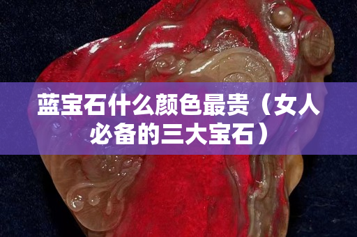 蓝宝石什么颜色最贵（女人必备的三大宝石）