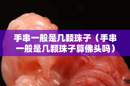 手串一般是几颗珠子（手串一般是几颗珠子算佛头吗）