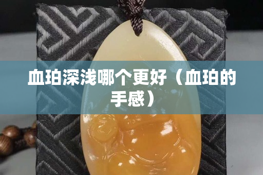 血珀深浅哪个更好（血珀的手感）