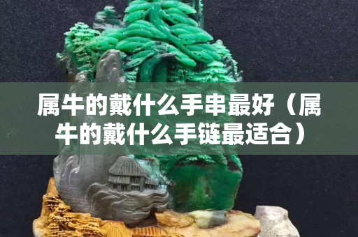 属牛的戴什么手串最好（属牛的戴什么手链最适合）