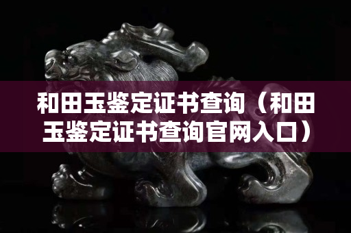 和田玉鉴定证书查询（和田玉鉴定证书查询官网入口）