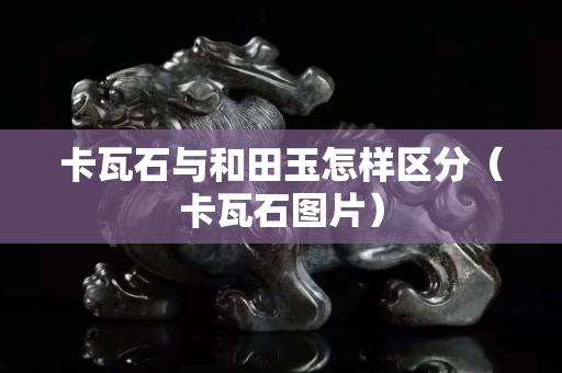 卡瓦石与和田玉怎样区分（卡瓦石图片）