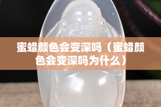 蜜蜡颜色会变深吗（蜜蜡颜色会变深吗为什么）