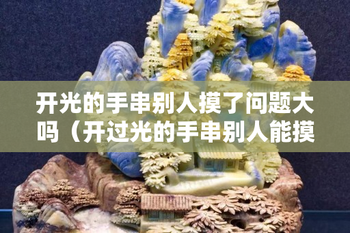 开光的手串别人摸了问题大吗（开过光的手串别人能摸嘛）