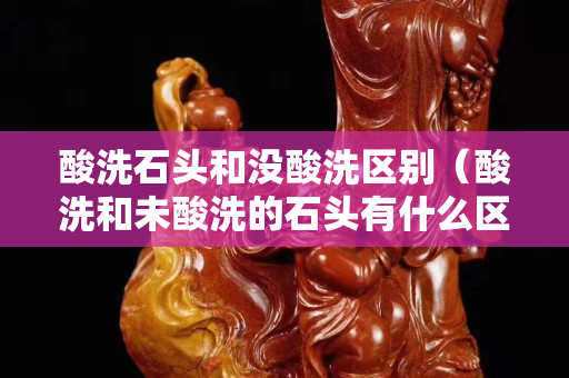酸洗石头和没酸洗区别（酸洗和未酸洗的石头有什么区别）