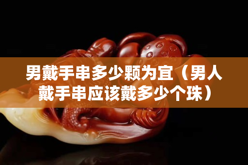 男戴手串多少颗为宜（男人戴手串应该戴多少个珠）