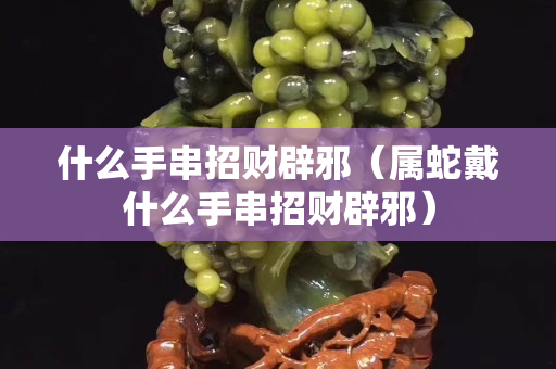 什么手串招财辟邪（属蛇戴什么手串招财辟邪）