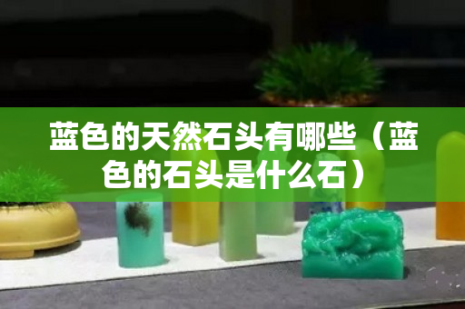 蓝色的天然石头有哪些（蓝色的石头是什么石）