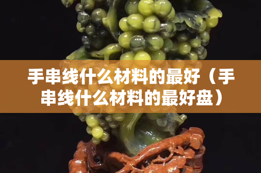 手串线什么材料的最好（手串线什么材料的最好盘）