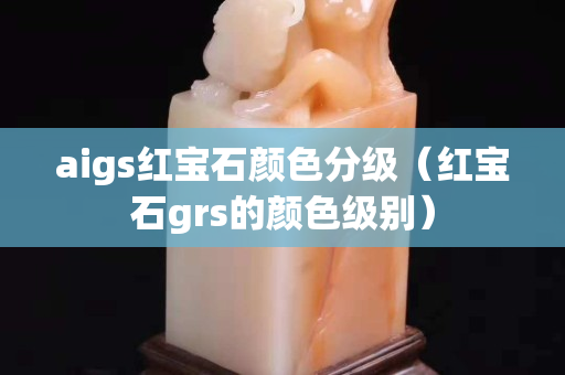 aigs红宝石颜色分级（红宝石grs的颜色级别）