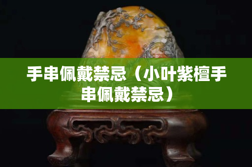手串佩戴禁忌（小叶紫檀手串佩戴禁忌）