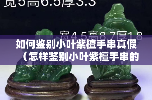 如何鉴别小叶紫檀手串真假（怎样鉴别小叶紫檀手串的真假）