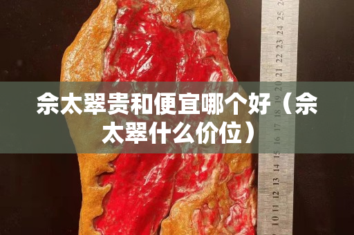 佘太翠贵和便宜哪个好（佘太翠什么价位）