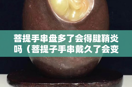 菩提手串盘多了会得腱鞘炎吗（菩提子手串戴久了会变色吗）