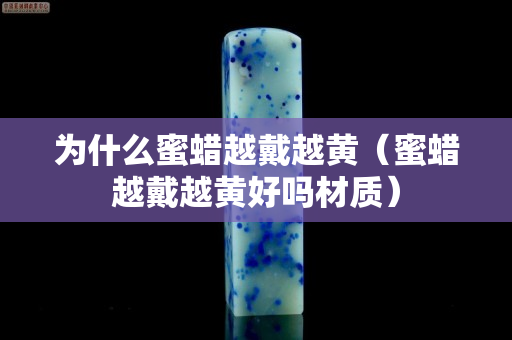 为什么蜜蜡越戴越黄（蜜蜡越戴越黄好吗材质）