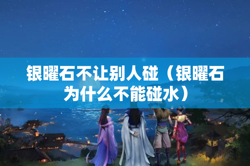 银曜石不让别人碰（银曜石为什么不能碰水）