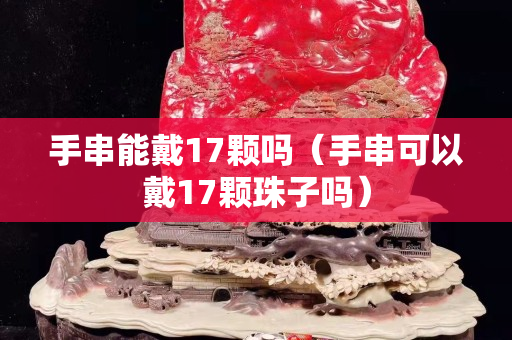 手串能戴17颗吗（手串可以戴17颗珠子吗）