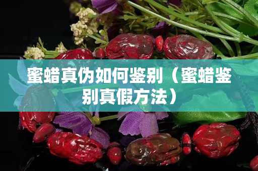 蜜蜡真伪如何鉴别（蜜蜡鉴别真假方法）