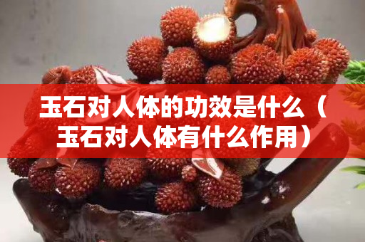 玉石对人体的功效是什么（玉石对人体有什么作用）
