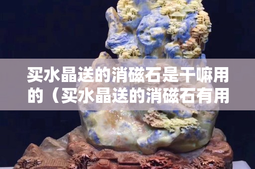 买水晶送的消磁石是干嘛用的（买水晶送的消磁石有用吗？）