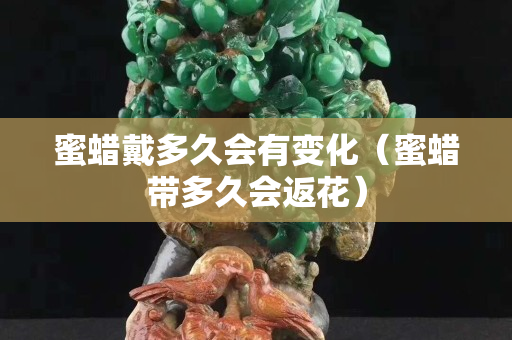 蜜蜡戴多久会有变化（蜜蜡带多久会返花）