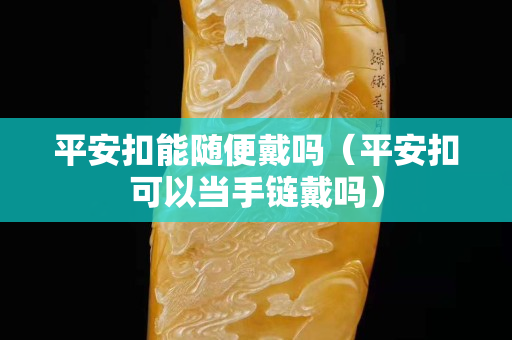 平安扣能随便戴吗（平安扣可以当手链戴吗）