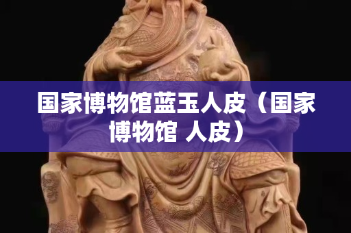 国家博物馆蓝玉人皮（国家博物馆 人皮）