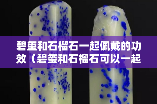 碧玺和石榴石一起佩戴的功效（碧玺和石榴石可以一起佩戴吗）