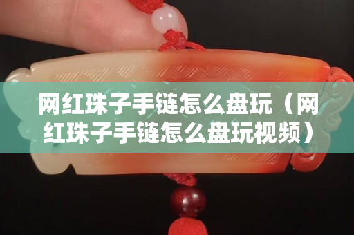 网红珠子手链怎么盘玩（网红珠子手链怎么盘玩视频）