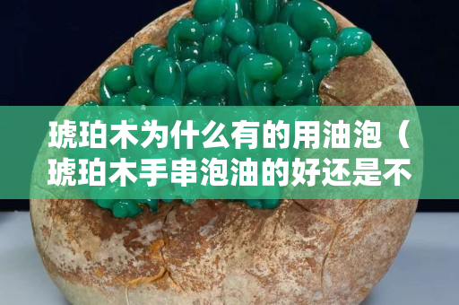 琥珀木为什么有的用油泡（琥珀木手串泡油的好还是不泡油的好）