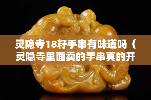 灵隐寺18籽手串有味道吗（灵隐寺里面卖的手串真的开过光吗）