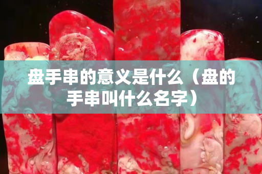 盘手串的意义是什么（盘的手串叫什么名字）