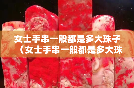 女士手串一般都是多大珠子（女士手串一般都是多大珠子的）