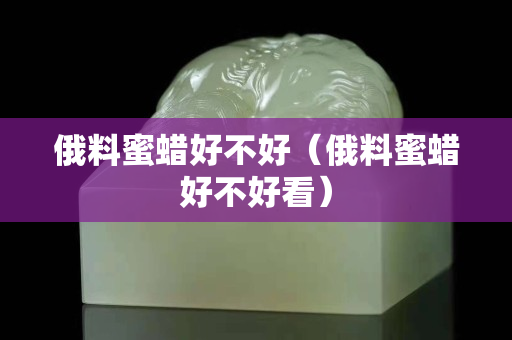 俄料蜜蜡好不好（俄料蜜蜡好不好看）