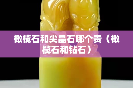 橄榄石和尖晶石哪个贵（橄榄石和钻石）