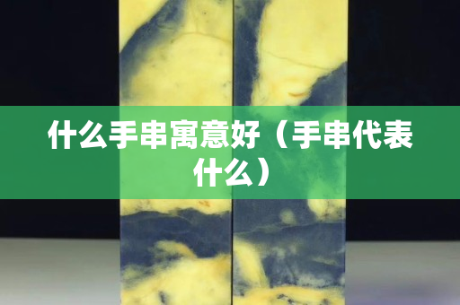 什么手串寓意好（手串代表什么）
