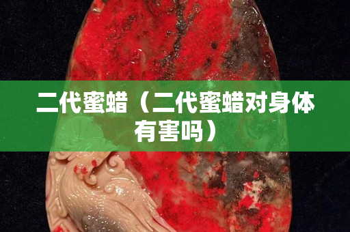 二代蜜蜡（二代蜜蜡对身体有害吗）