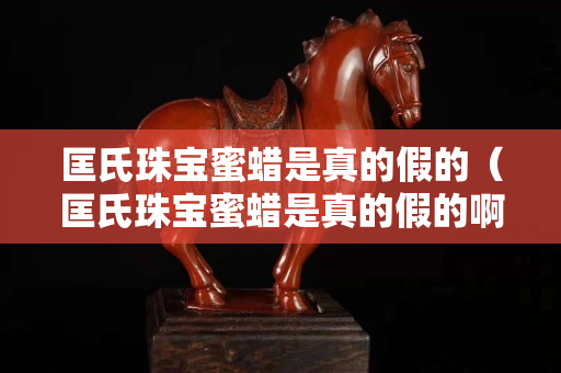 匡氏珠宝蜜蜡是真的假的（匡氏珠宝蜜蜡是真的假的啊）