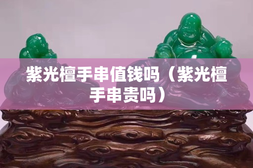紫光檀手串值钱吗（紫光檀手串贵吗）