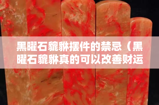 黑曜石貔貅摆件的禁忌（黑曜石貔貅真的可以改善财运吗）